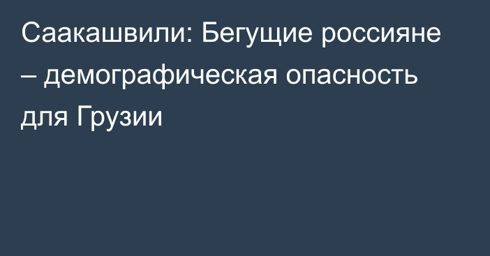 Саакашвили: Бегущие россияне – демографическая опасность для Грузии