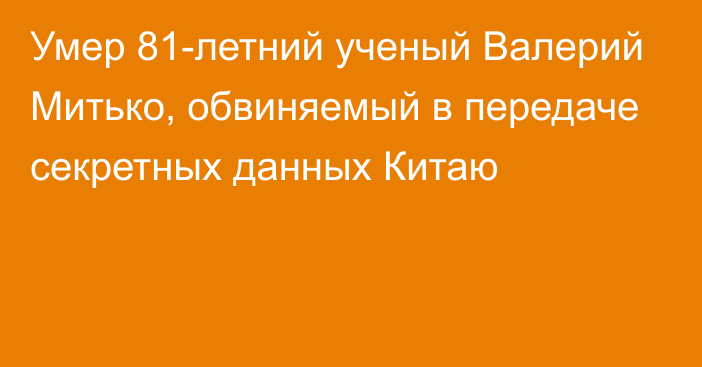 Умер 81-летний ученый Валерий Митько, обвиняемый в передаче секретных данных Китаю