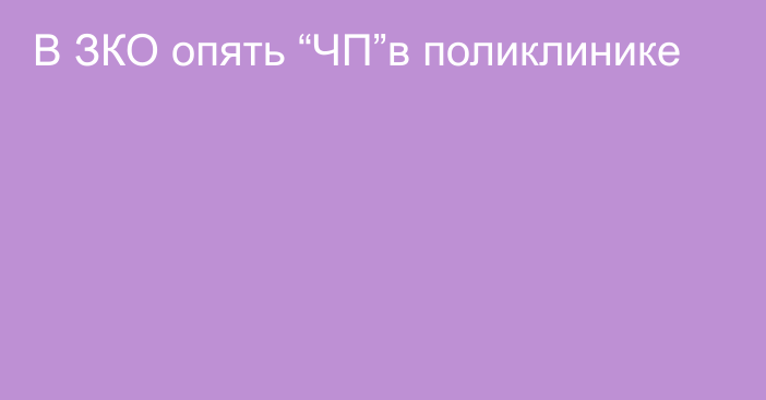 В ЗКО опять “ЧП”в поликлинике