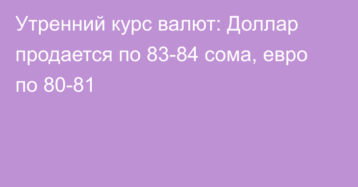 Утренний курс валют: Доллар продается по 83-84 сома, евро по 80-81