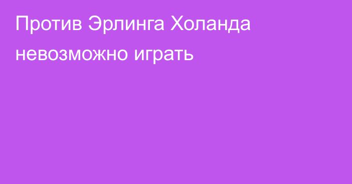 Против Эрлинга Холанда невозможно играть