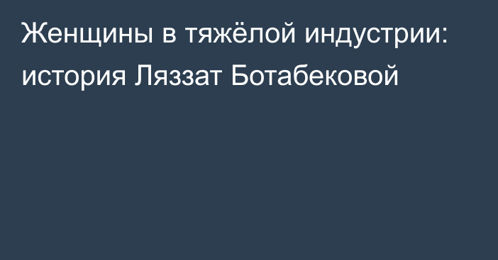 Женщины в тяжёлой индустрии: история Ляззат Ботабековой