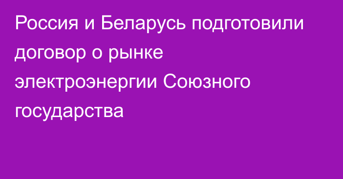 Россия и Беларусь подготовили договор о рынке электроэнергии Союзного государства