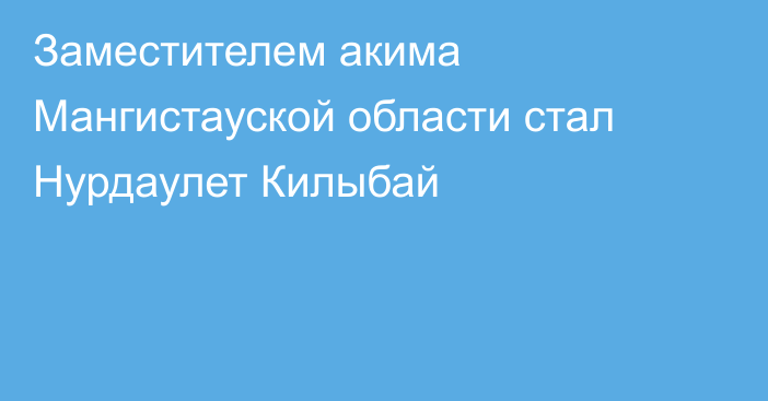 Заместителем акима Мангистауской области стал Нурдаулет Килыбай