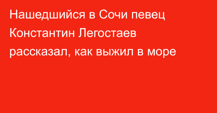 Нашедшийся в Сочи певец Константин Легостаев рассказал, как выжил в море