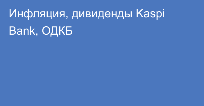 Инфляция, дивиденды Kaspi Bank, ОДКБ