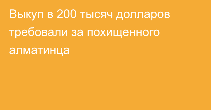 Выкуп в 200 тысяч долларов требовали за похищенного алматинца