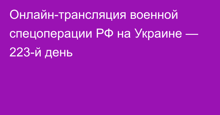 Онлайн-трансляция военной спецоперации РФ на Украине — 223-й день