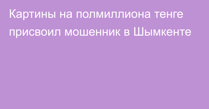 Картины на полмиллиона тенге присвоил мошенник в Шымкенте