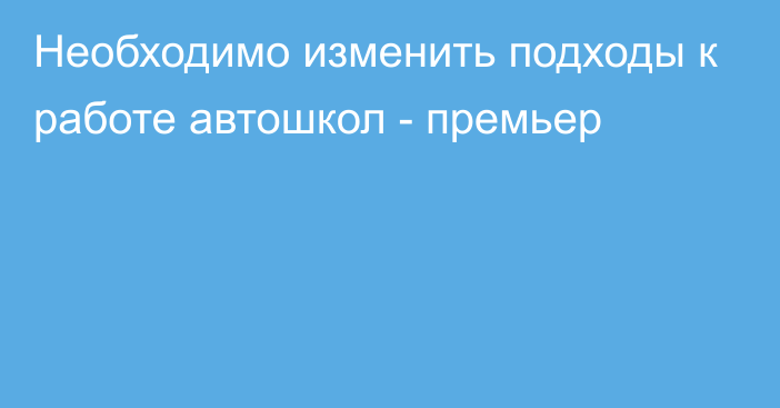 Необходимо изменить подходы к работе автошкол - премьер