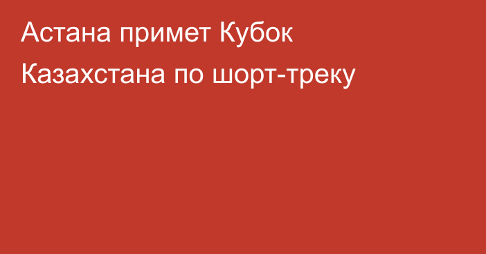 Астана примет Кубок Казахстана по шорт-треку