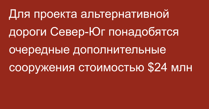 Для проекта альтернативной дороги Север-Юг понадобятся очередные дополнительные сооружения стоимостью $24 млн 