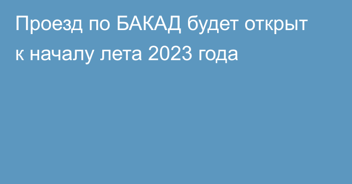 Проезд по БАКАД будет открыт к началу лета 2023 года