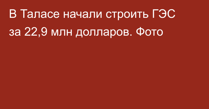 В Таласе начали строить ГЭС за 22,9 млн долларов. Фото