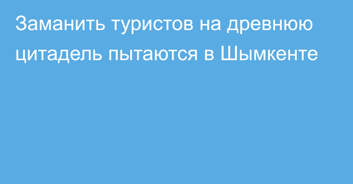 Заманить туристов на древнюю цитадель пытаются в Шымкенте