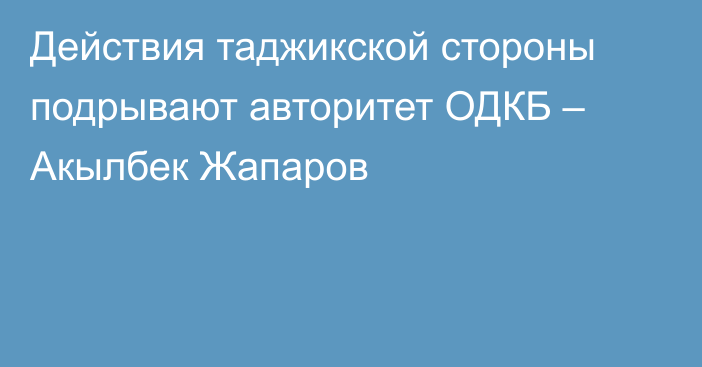 Действия таджикской стороны подрывают авторитет ОДКБ – Акылбек Жапаров