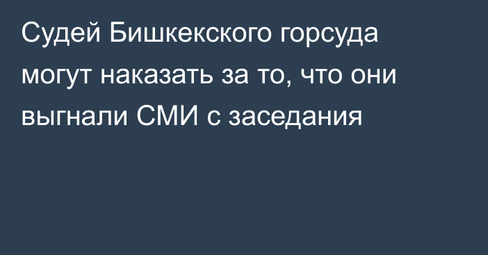 Судей Бишкекского горсуда могут наказать за то, что они выгнали СМИ с заседания