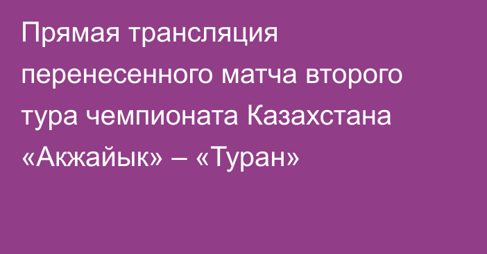 Прямая трансляция перенесенного матча второго тура чемпионата Казахстана «Акжайык» – «Туран»