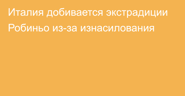 Италия добивается экстрадиции Робиньо из-за изнасилования