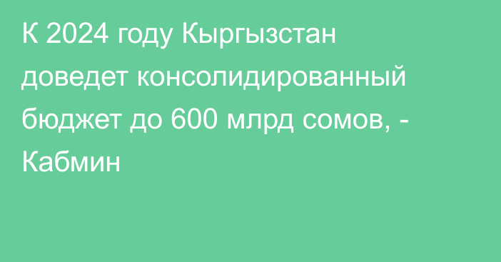 К 2024 году Кыргызстан доведет консолидированный бюджет до 600 млрд сомов, - Кабмин