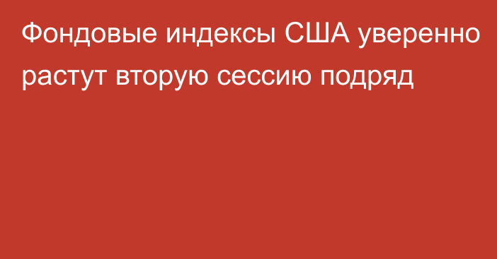 Фондовые индексы США уверенно растут вторую сессию подряд