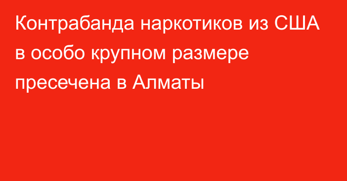 Контрабанда наркотиков из США в особо крупном размере пресечена в Алматы