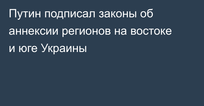 Путин подписал законы об аннексии регионов на востоке и юге Украины