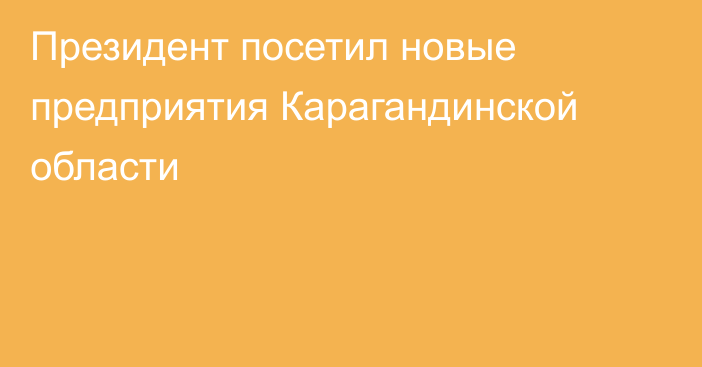 Президент посетил новые предприятия Карагандинской области