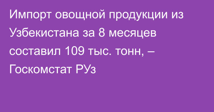 Импорт овощной продукции из Узбекистана за 8 месяцев составил 109 тыс. тонн, – Госкомстат РУз