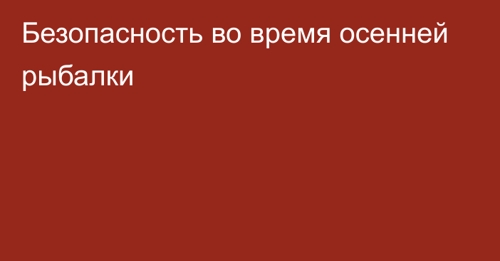 Безопасность во время осенней рыбалки