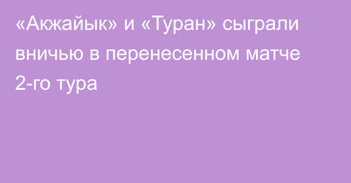 «Акжайык» и «Туран» сыграли вничью в перенесенном матче 2-го тура