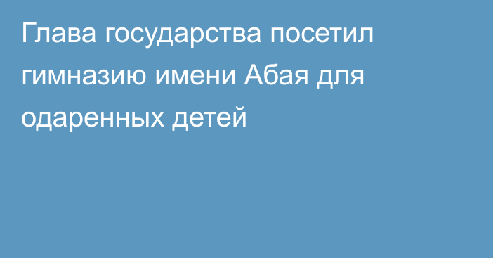 Глава государства посетил гимназию имени Абая для одаренных детей