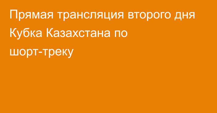 Прямая трансляция второго дня Кубка Казахстана по шорт-треку