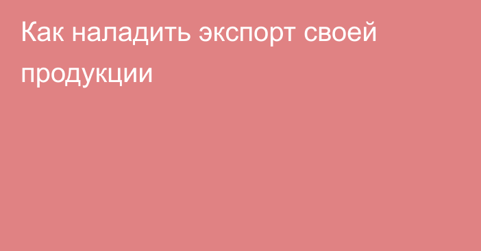 Как наладить экспорт своей продукции