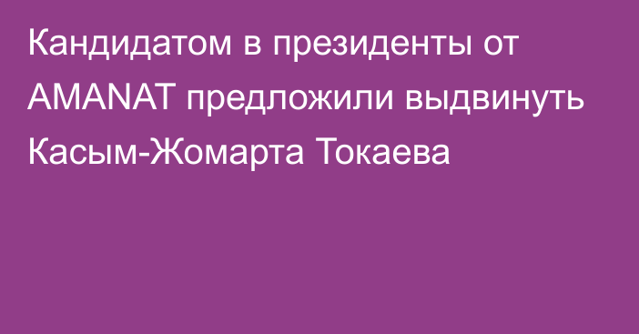 Кандидатом в президенты от AMANAT предложили выдвинуть Касым-Жомарта Токаева