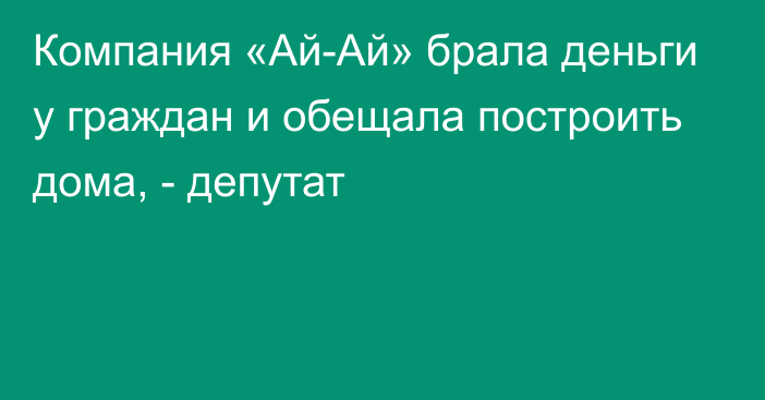 Компания «Ай-Ай» брала деньги у граждан и обещала построить дома, - депутат