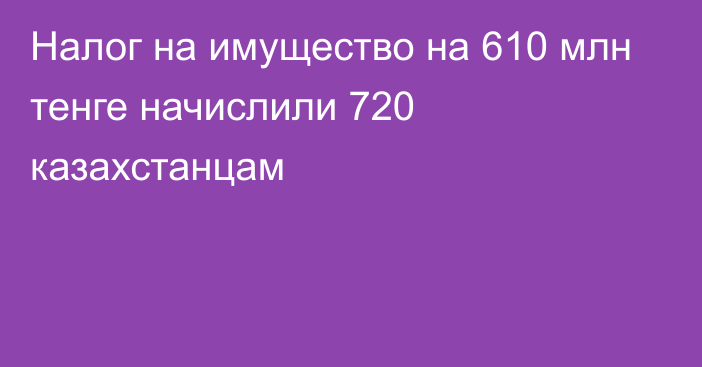 Налог на имущество на 610 млн тенге начислили 720 казахстанцам