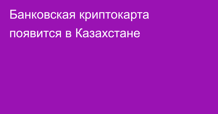 Банковская криптокарта появится в Казахстане