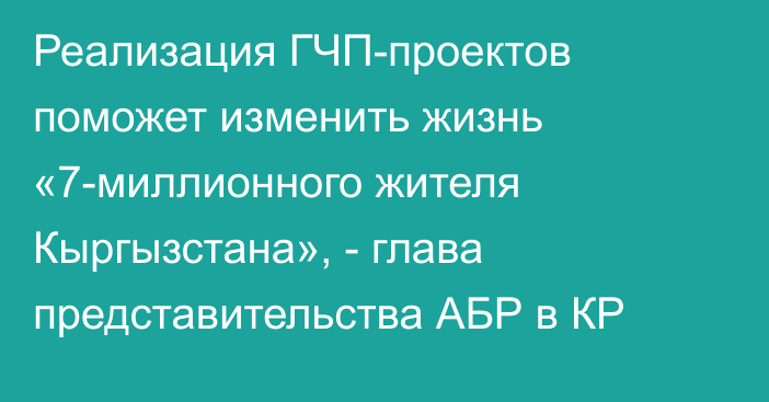 Реализация ГЧП-проектов поможет изменить жизнь «7-миллионного жителя Кыргызстана», - глава представительства АБР в КР