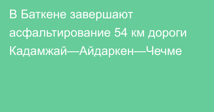 В Баткене завершают асфальтирование 54 км дороги Кадамжай—Айдаркен—Чечме