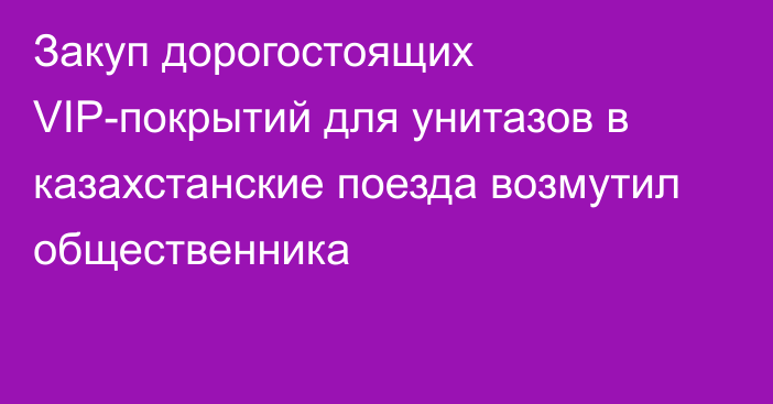 Закуп дорогостоящих VIP-покрытий для унитазов в казахстанские поезда возмутил общественника