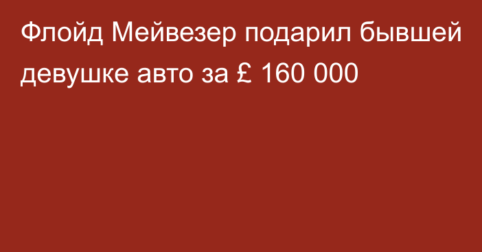 Флойд Мейвезер подарил бывшей девушке авто за £ 160 000