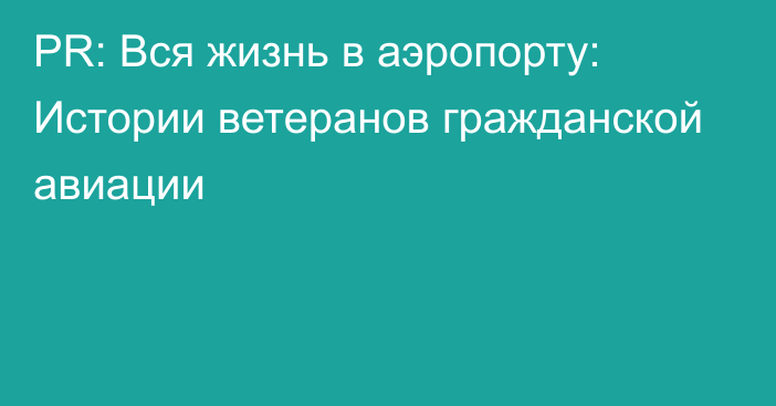 PR: Вся жизнь в аэропорту: Истории ветеранов гражданской авиации