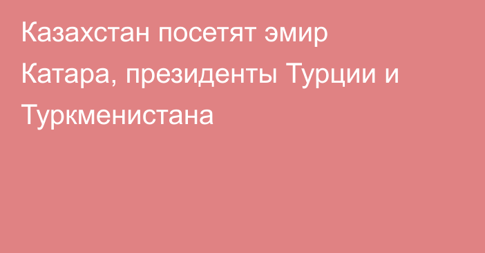 Казахстан посетят эмир Катара, президенты Турции и Туркменистана