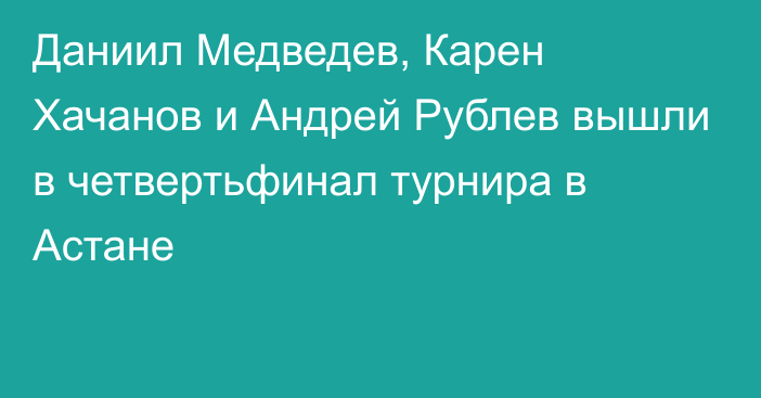 Даниил Медведев, Карен Хачанов и Андрей Рублев вышли в четвертьфинал турнира в Астане