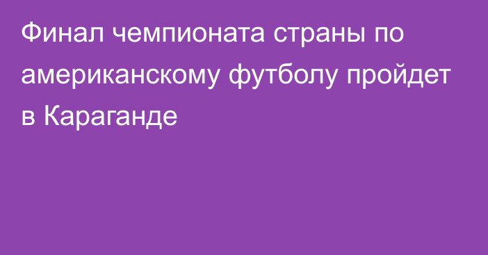 Финал чемпионата страны по американскому футболу пройдет в Караганде