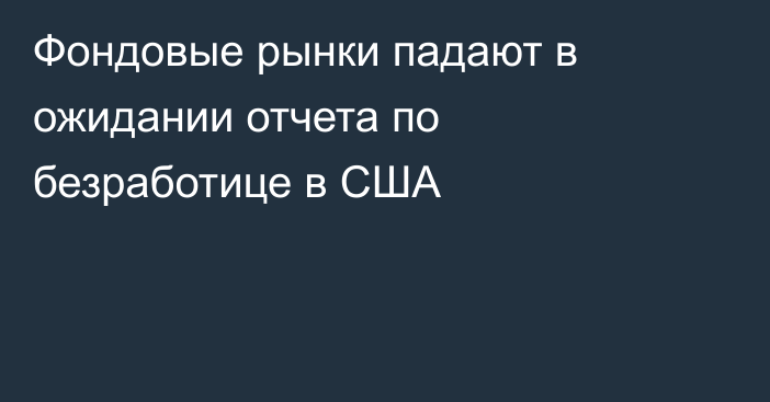 Фондовые рынки падают в ожидании отчета по безработице в США