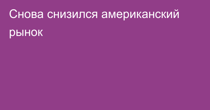  Снова снизился американский рынок