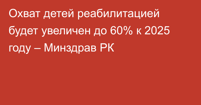 Охват детей реабилитацией будет увеличен до 60% к 2025 году – Минздрав РК