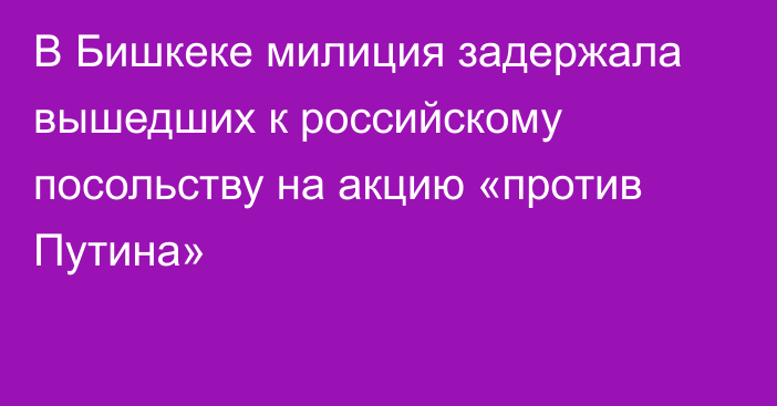 В Бишкеке милиция задержала вышедших к российскому посольству на акцию «против Путина»